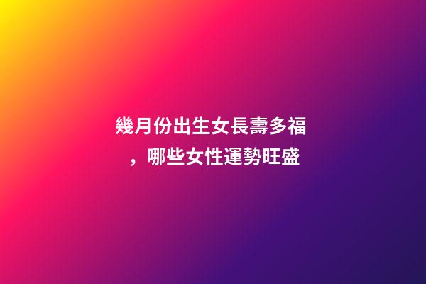 幾月份出生女長壽多福，哪些女性運勢旺盛